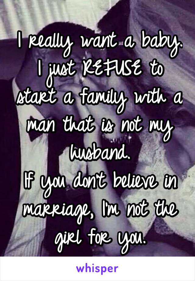 I really want a baby. I just REFUSE to start a family with a man that is not my husband.
If you don't believe in marriage, I'm not the girl for you.