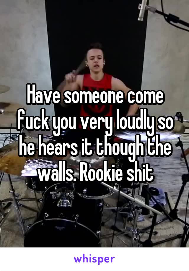 Have someone come fuck you very loudly so he hears it though the walls. Rookie shit