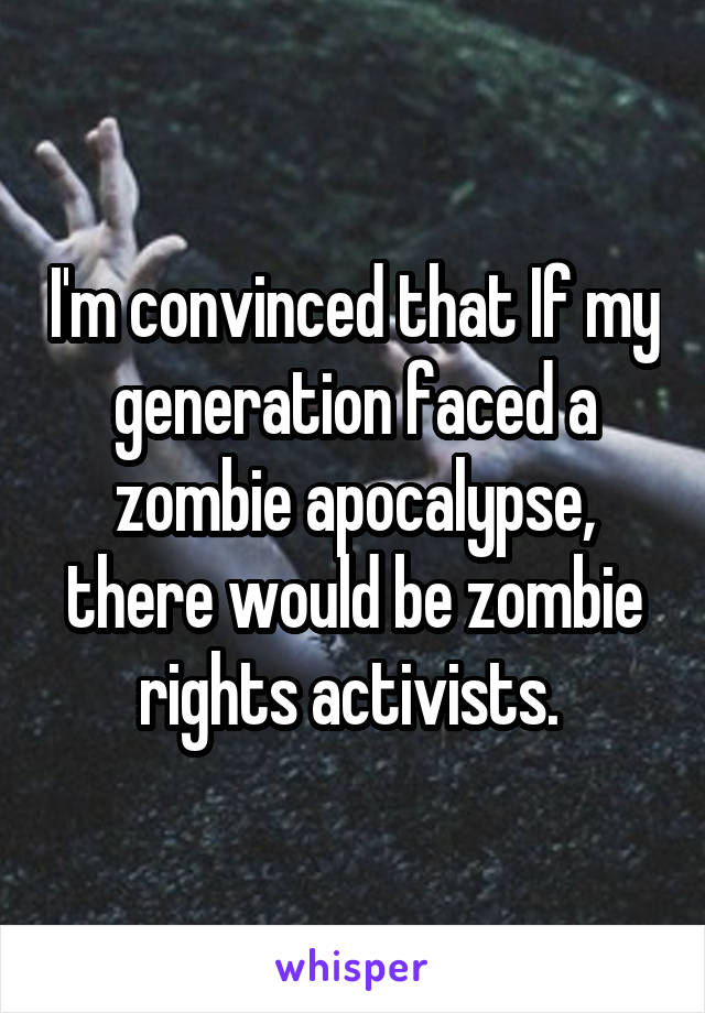 I'm convinced that If my generation faced a zombie apocalypse, there would be zombie rights activists. 