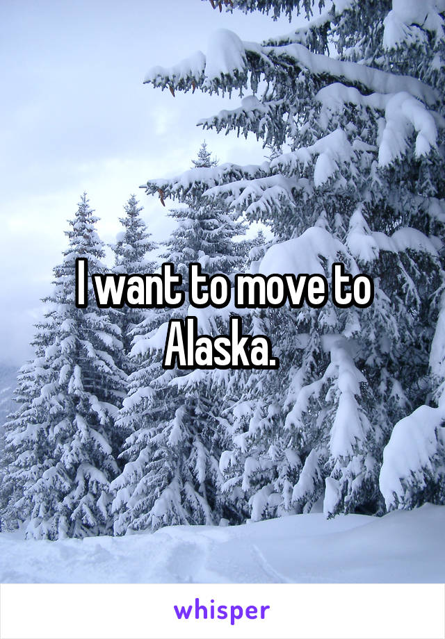 I want to move to Alaska. 