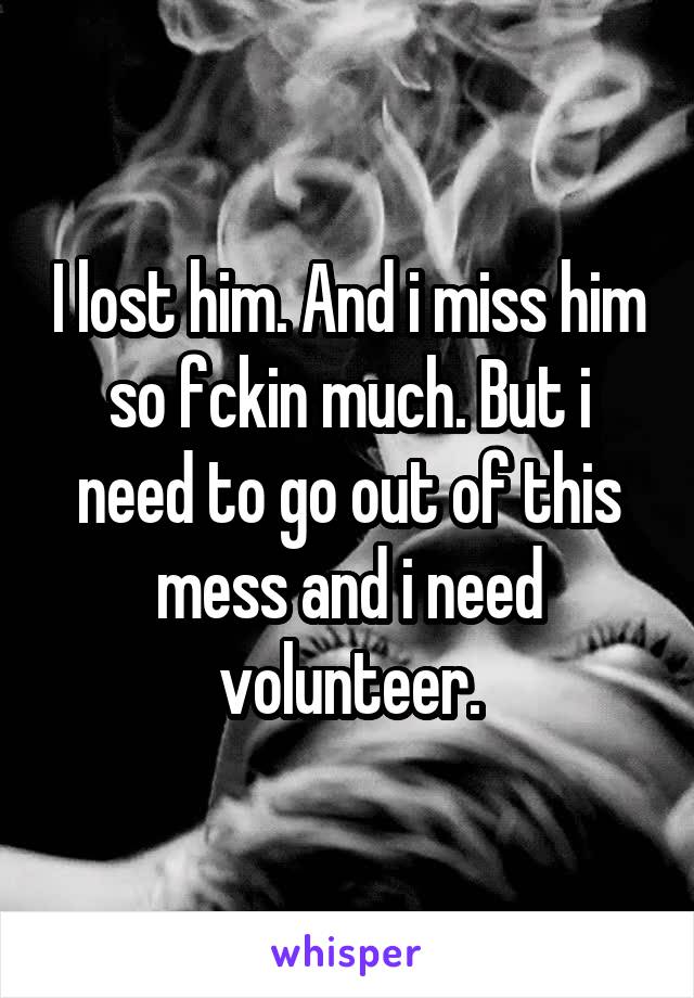 I lost him. And i miss him so fckin much. But i need to go out of this mess and i need volunteer.