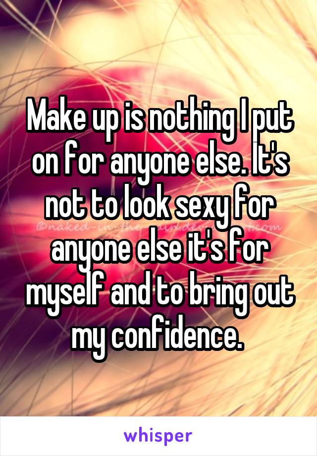 Make up is nothing I put on for anyone else. It's not to look sexy for anyone else it's for myself and to bring out my confidence. 