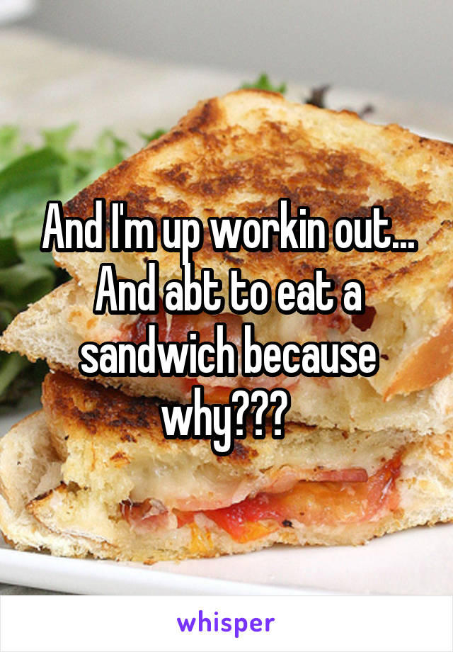 And I'm up workin out... And abt to eat a sandwich because why??? 