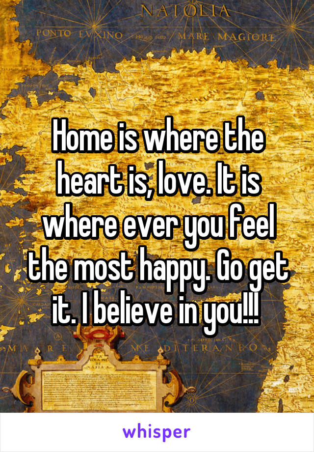 Home is where the heart is, love. It is where ever you feel the most happy. Go get it. I believe in you!!! 
