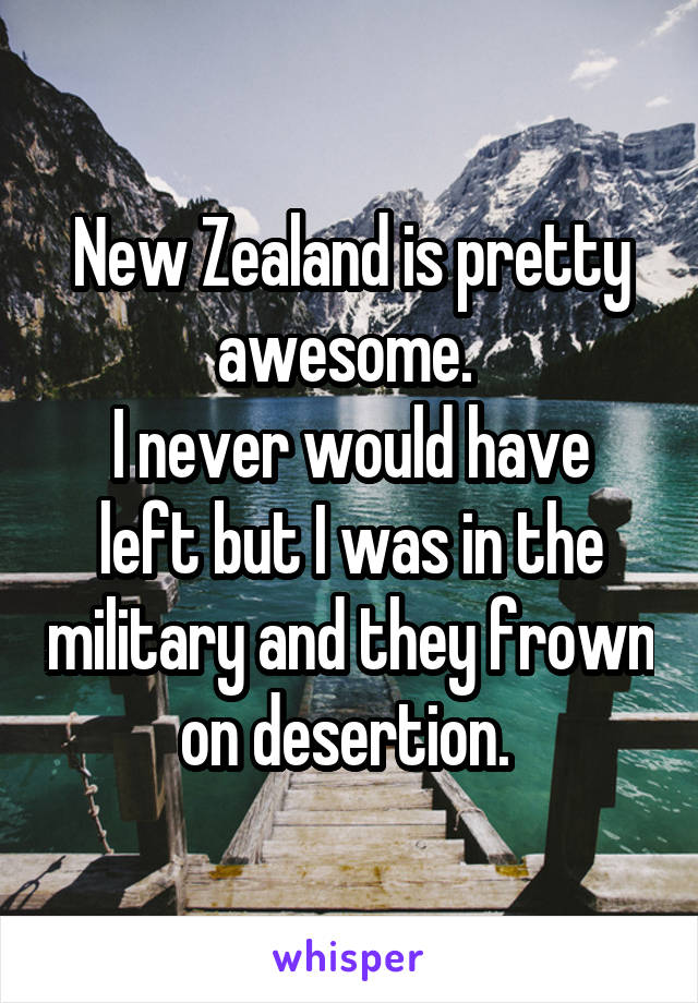 New Zealand is pretty awesome. 
I never would have left but I was in the military and they frown on desertion. 