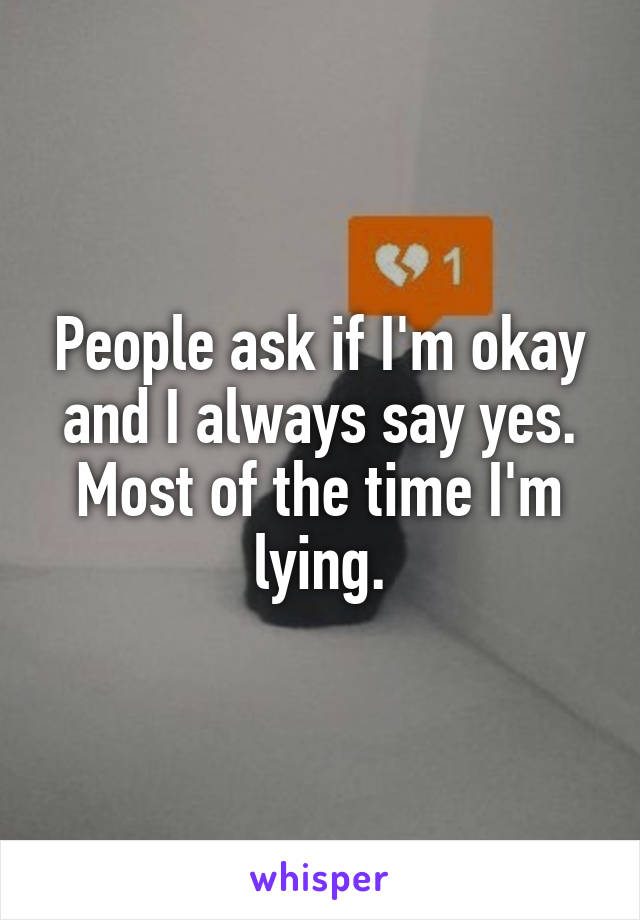 People ask if I'm okay and I always say yes. Most of the time I'm lying.