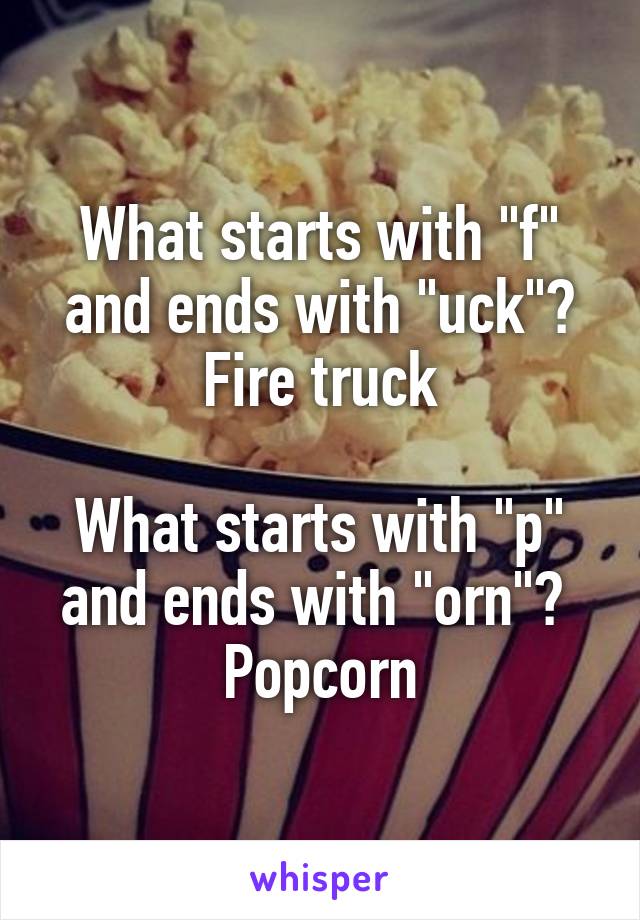 What starts with "f" and ends with "uck"? Fire truck

What starts with "p" and ends with "orn"? 
Popcorn