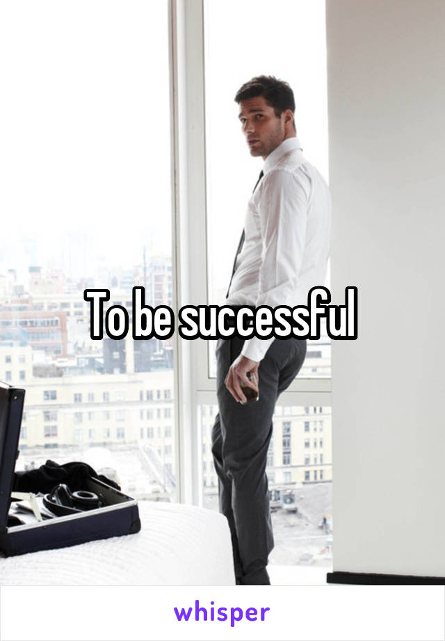 To be successful 