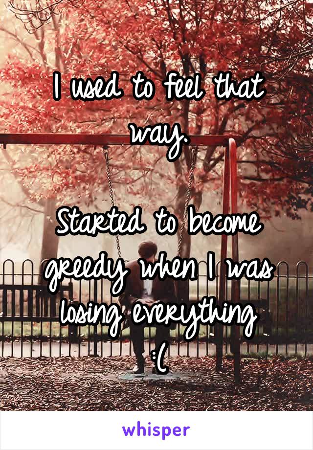 I used to feel that way.

Started to become greedy when I was losing everything
:(