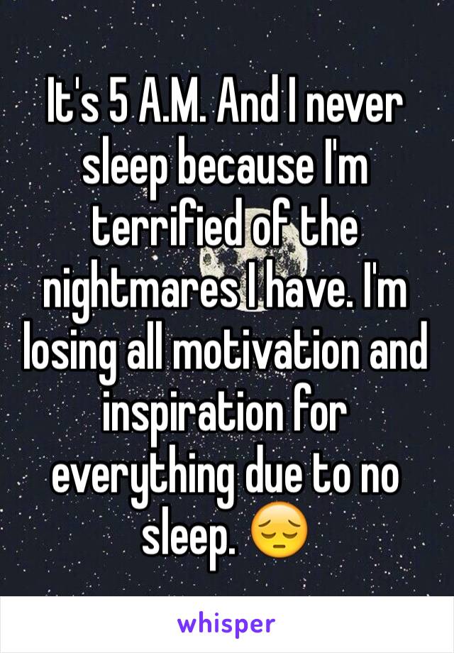 It's 5 A.M. And I never sleep because I'm terrified of the nightmares I have. I'm losing all motivation and inspiration for everything due to no sleep. 😔