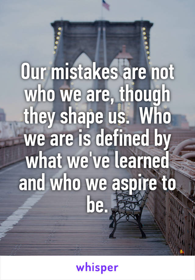 Our mistakes are not who we are, though they shape us.  Who we are is defined by what we've learned and who we aspire to be.