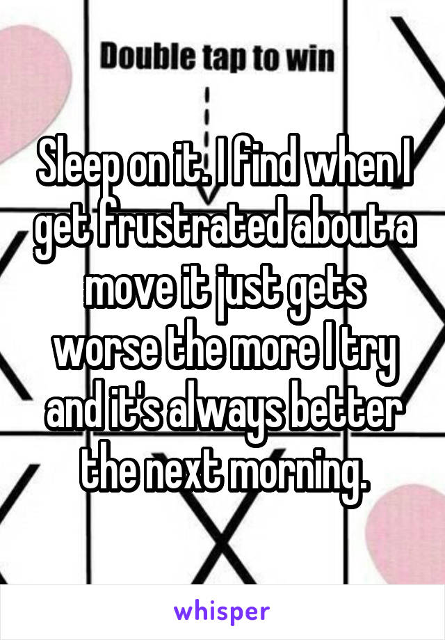 Sleep on it. I find when I get frustrated about a move it just gets worse the more I try and it's always better the next morning.