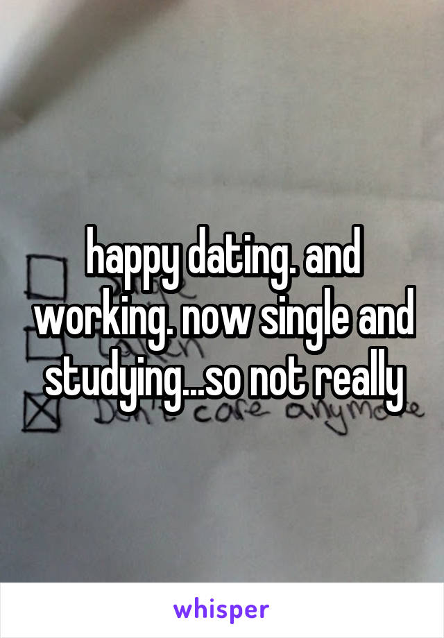 happy dating. and working. now single and studying...so not really