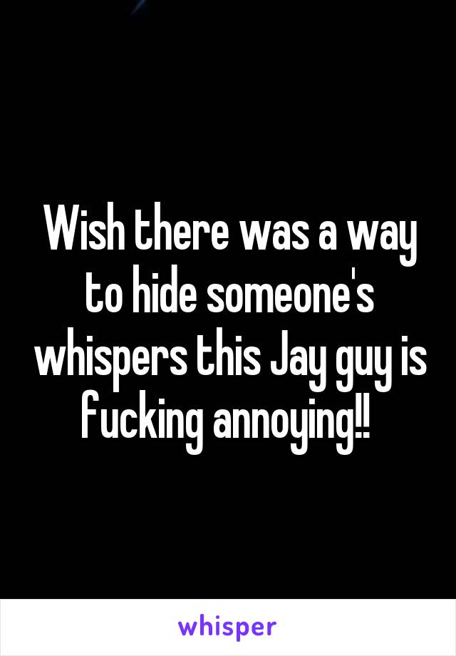 Wish there was a way to hide someone's whispers this Jay guy is fucking annoying!! 