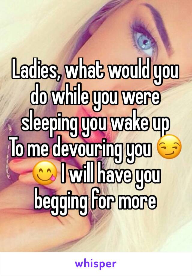 Ladies, what would you do while you were sleeping you wake up
To me devouring you 😏😋 I will have you begging for more