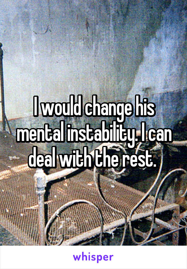 I would change his mental instability. I can deal with the rest. 