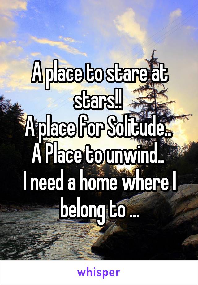 A place to stare at stars!! 
A place for Solitude.. 
A Place to unwind.. 
I need a home where I belong to ...