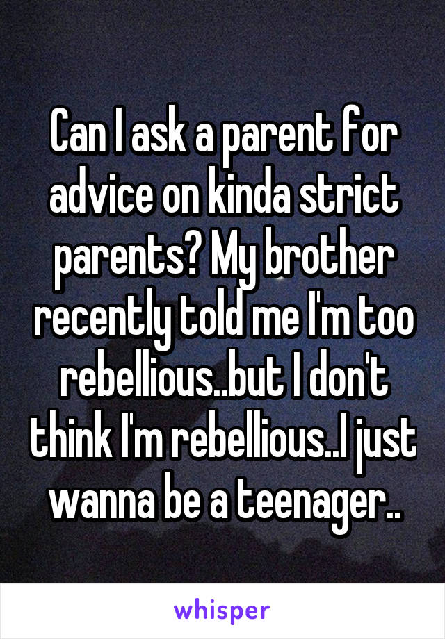 Can I ask a parent for advice on kinda strict parents? My brother recently told me I'm too rebellious..but I don't think I'm rebellious..I just wanna be a teenager..