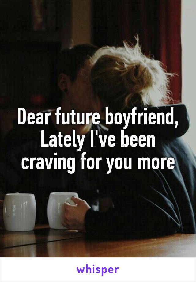 Dear future boyfriend,
Lately I've been craving for you more