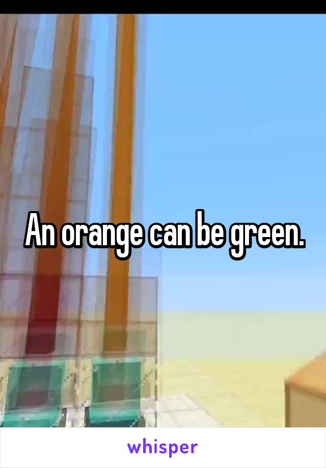 An orange can be green.