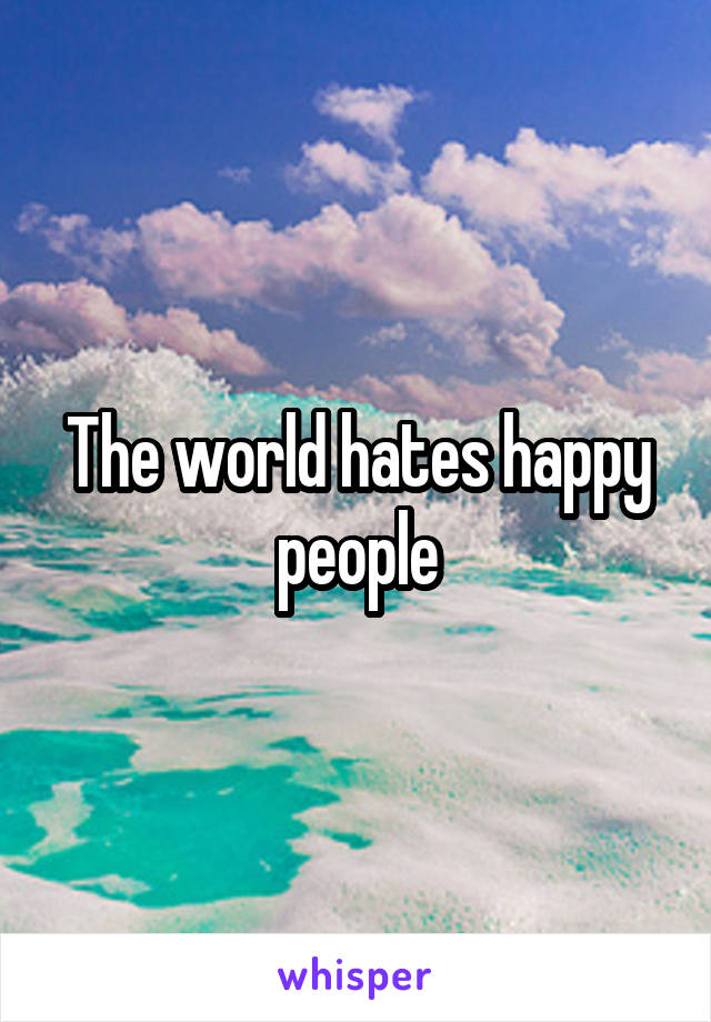 The world hates happy people