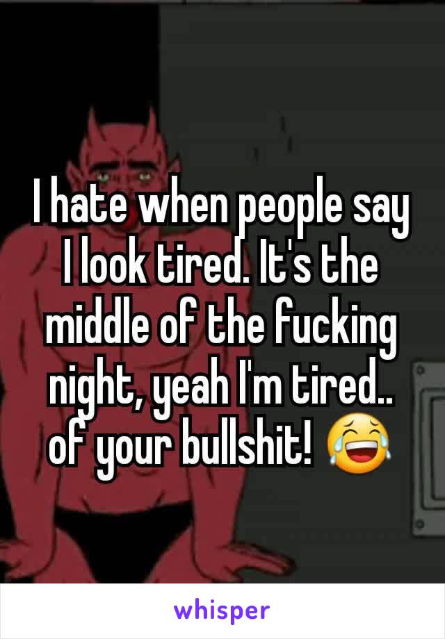 I hate when people say I look tired. It's the middle of the fucking night, yeah I'm tired.. of your bullshit! 😂