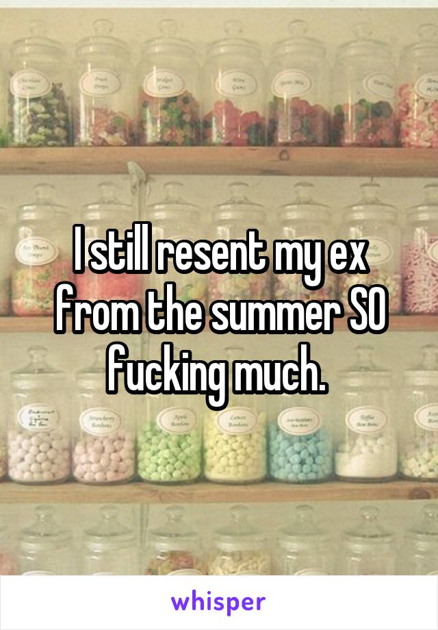 I still resent my ex from the summer SO fucking much. 