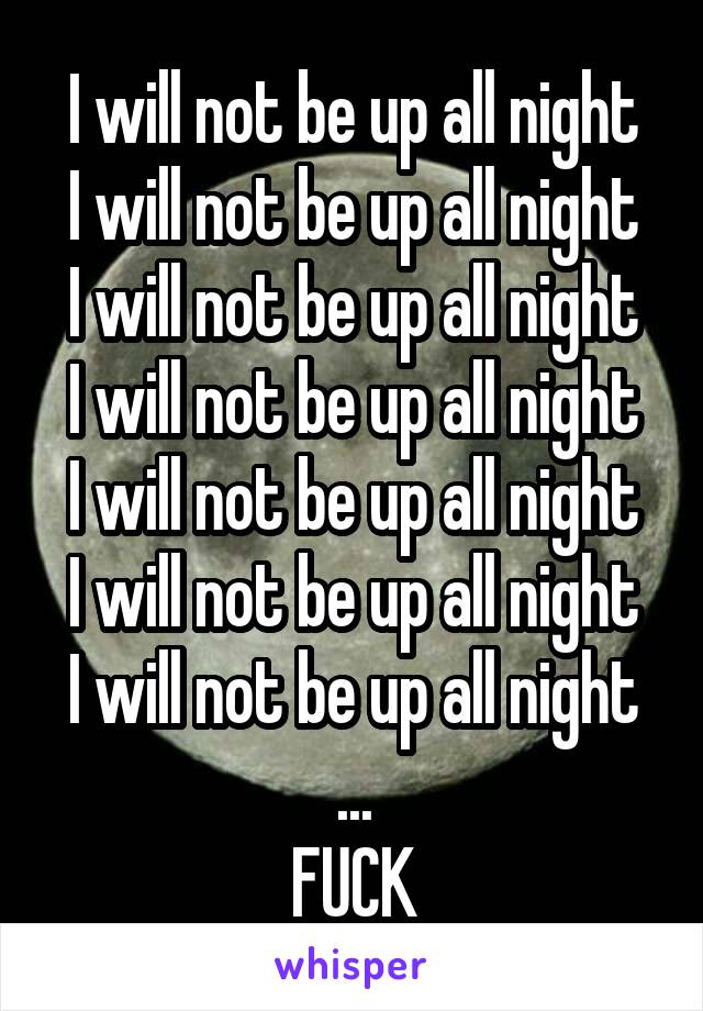 I will not be up all night
I will not be up all night
I will not be up all night
I will not be up all night
I will not be up all night
I will not be up all night
I will not be up all night
...
FUCK