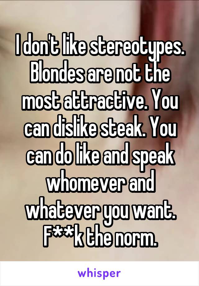 I don't like stereotypes. Blondes are not the most attractive. You can dislike steak. You can do like and speak whomever and whatever you want. F**k the norm.