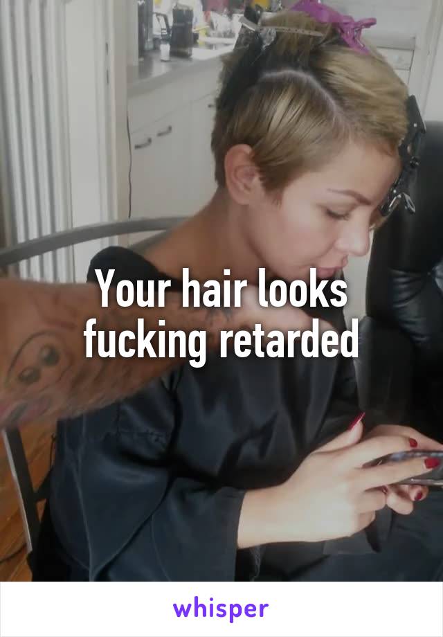 Your hair looks fucking retarded