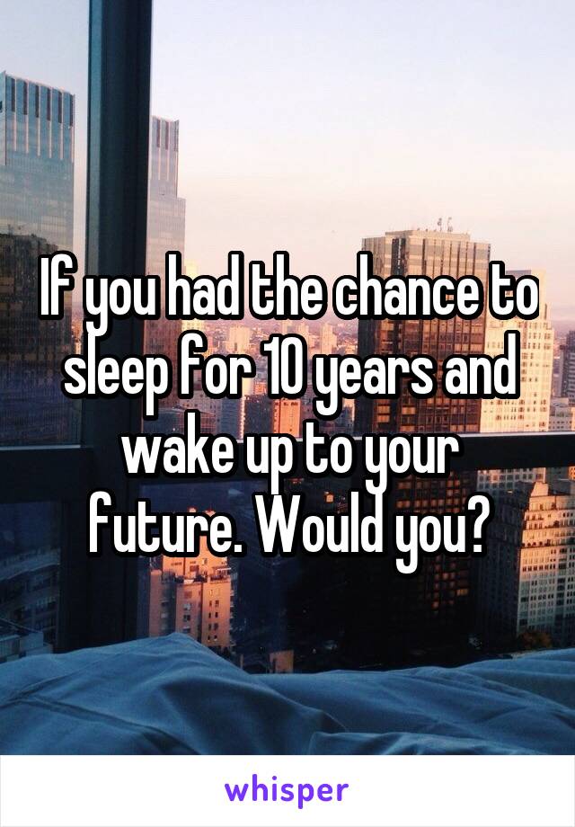 If you had the chance to sleep for 10 years and wake up to your future. Would you?