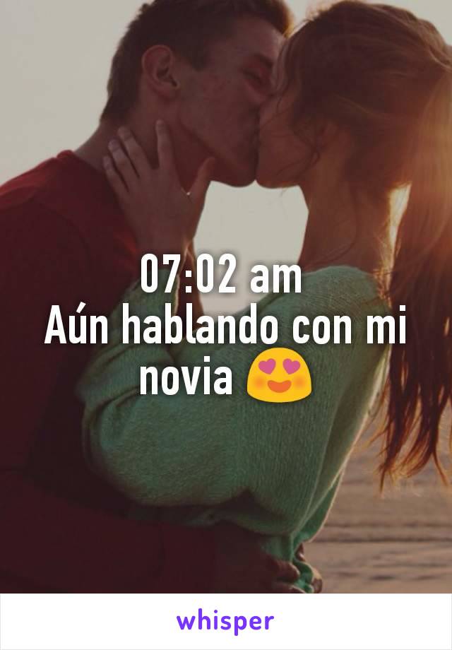 07:02 am 
Aún hablando con mi novia 😍