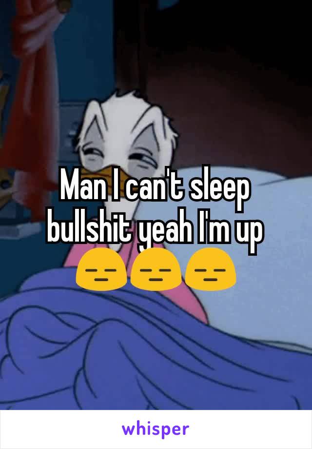 Man I can't sleep bullshit yeah I'm up 😑😑😑