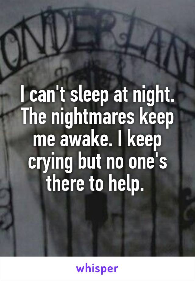 I can't sleep at night. The nightmares keep me awake. I keep crying but no one's there to help. 