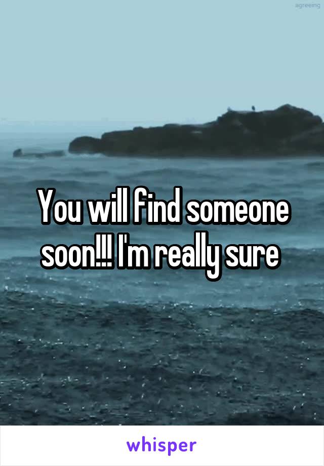 You will find someone soon!!! I'm really sure 