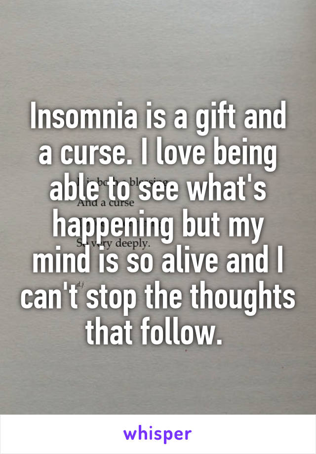 Insomnia is a gift and a curse. I love being able to see what's happening but my mind is so alive and I can't stop the thoughts that follow. 