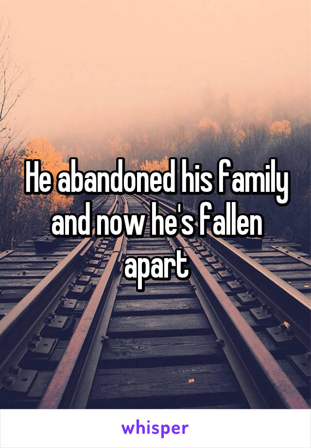 He abandoned his family and now he's fallen apart