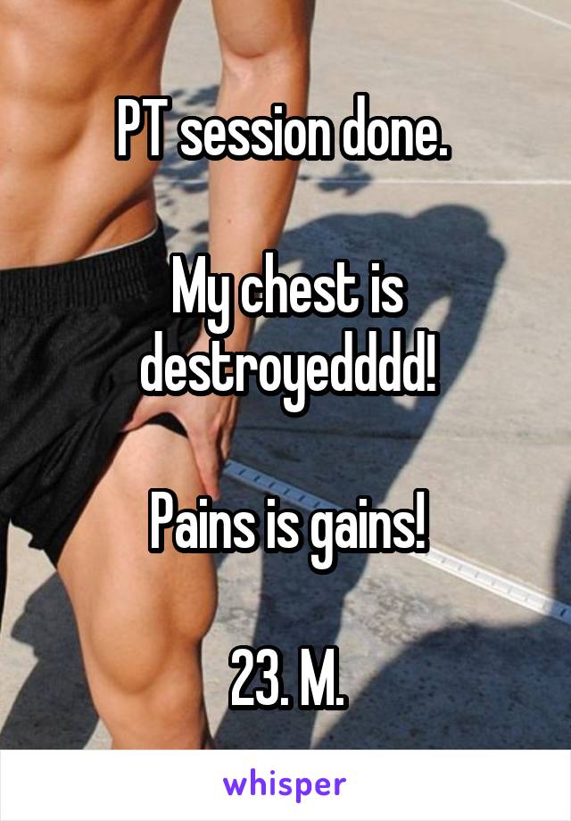 PT session done. 

My chest is destroyedddd!

Pains is gains!

23. M.