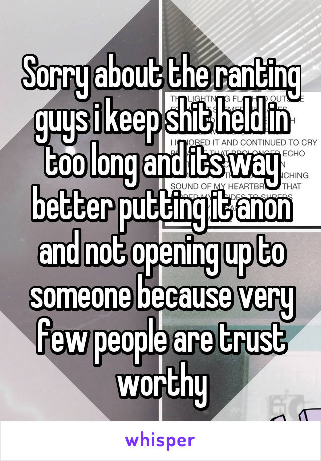 Sorry about the ranting guys i keep shit held in too long and its way better putting it anon and not opening up to someone because very few people are trust worthy