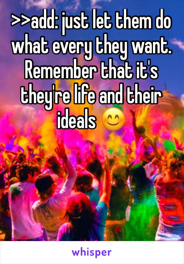 >>add: just let them do what every they want. Remember that it's they're life and their ideals 😊