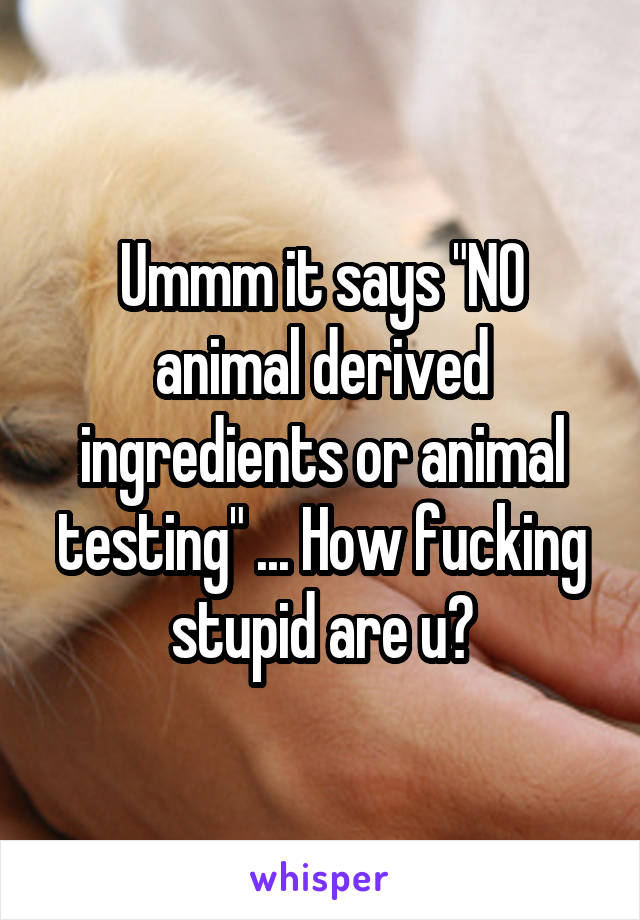 Ummm it says "NO animal derived ingredients or animal testing" ... How fucking stupid are u?