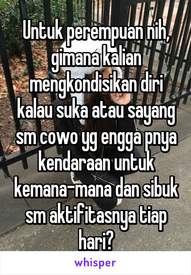 Untuk perempuan nih, gimana kalian mengkondisikan diri kalau suka atau sayang sm cowo yg engga pnya kendaraan untuk kemana-mana dan sibuk sm aktifitasnya tiap hari?