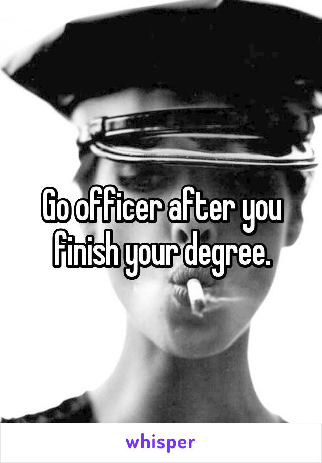 Go officer after you finish your degree.