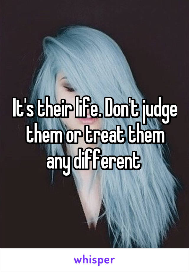 It's their life. Don't judge them or treat them any different 