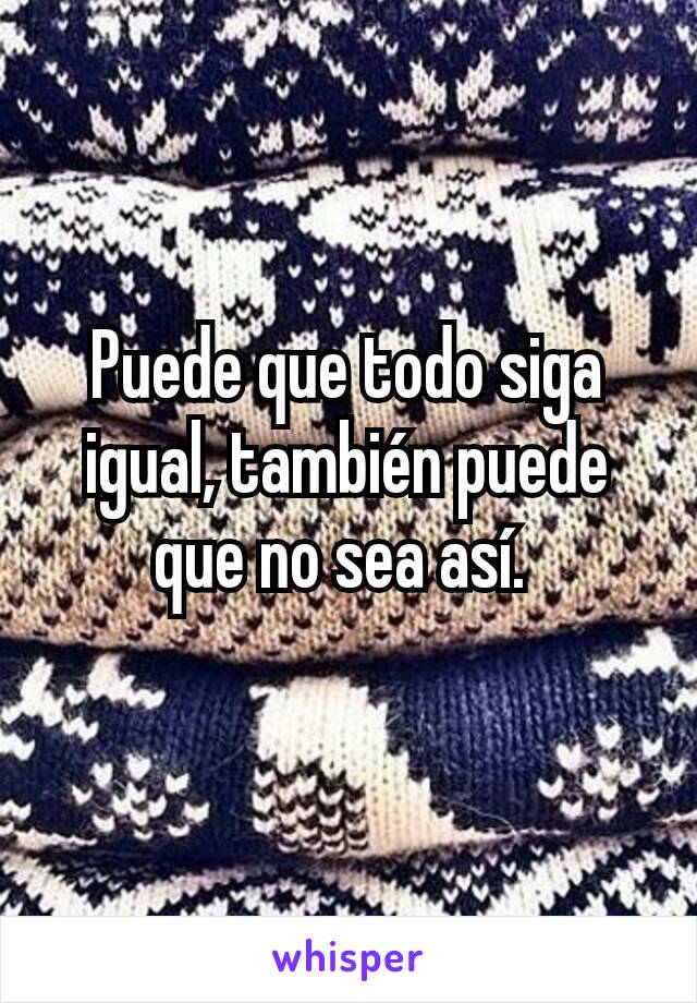 Puede que todo siga igual, también puede que no sea así. 