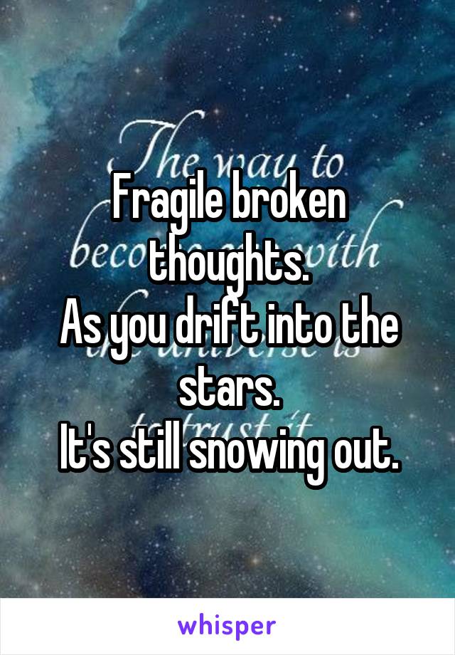 Fragile broken thoughts.
As you drift into the stars.
It's still snowing out.