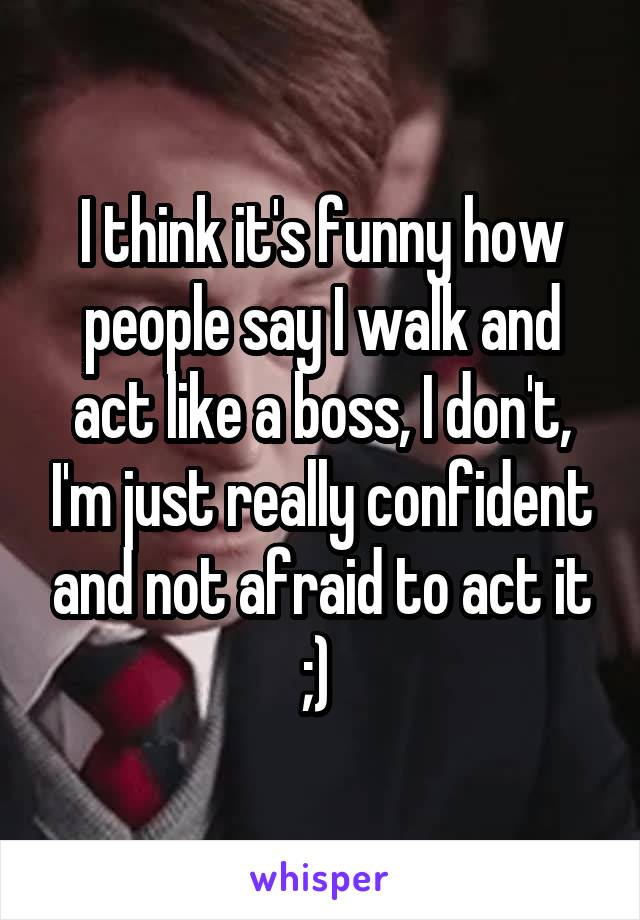 I think it's funny how people say I walk and act like a boss, I don't, I'm just really confident and not afraid to act it ;) 