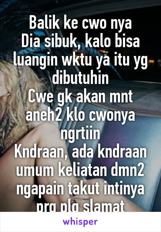 Balik ke cwo nya
Dia sibuk, kalo bisa luangin wktu ya itu yg dibutuhin
Cwe gk akan mnt aneh2 klo cwonya ngrtiin
Kndraan, ada kndraan umum keliatan dmn2 ngapain takut intinya prg plg slamat