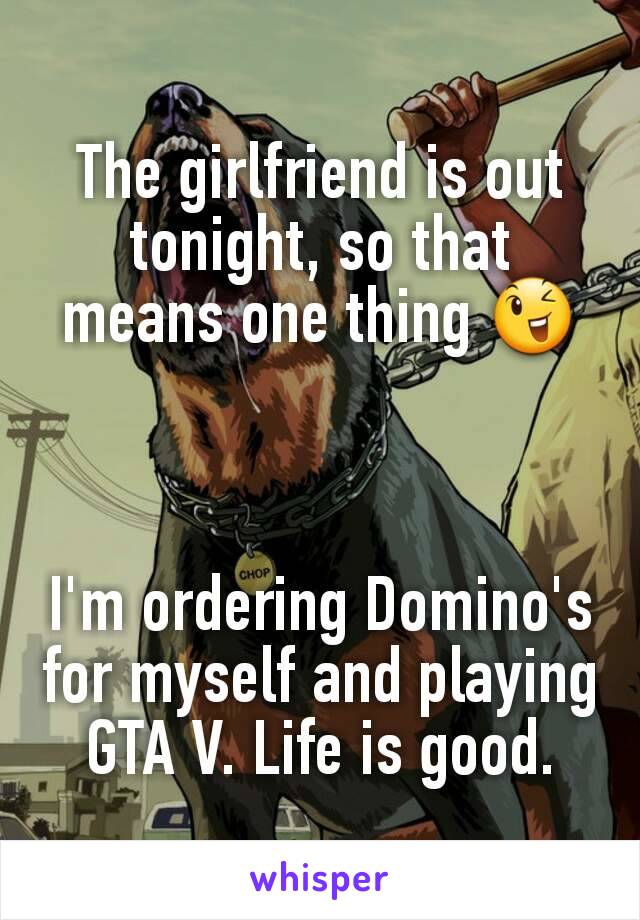 The girlfriend is out tonight, so that means one thing 😉



I'm ordering Domino's for myself and playing GTA V. Life is good.