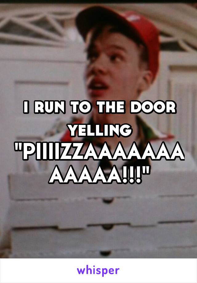 i run to the door yelling "PIIIIZZAAAAAAAAAAAA!!!"